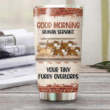 Personalized Good Morning Human Servant Your Tiny Furry Overlords Cat Tumbler Printed 22DEC-HQ13
