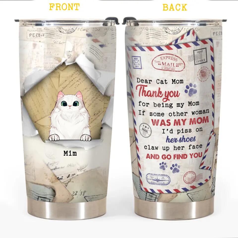 Personalized Dear Cat Mom Thank You For Being My Mom If Some Other Woman Was My Mom I'd Piss On Her Shoes Claw Up Her Face And Go Find You Tumbler Printed PNDT2312