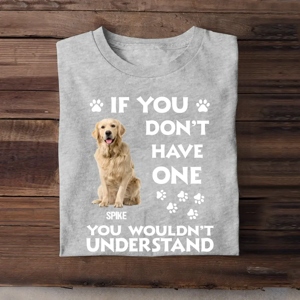 Personalized Upload Your Dog Photo If You Don't Have One You Wouldn't Understand Tshirt Printed 23JUN-BQT14